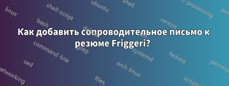 Как добавить сопроводительное письмо к резюме Friggeri? 