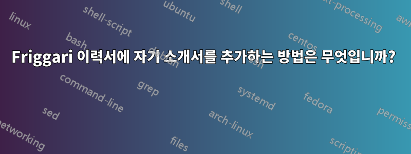 Friggari 이력서에 자기 소개서를 추가하는 방법은 무엇입니까? 