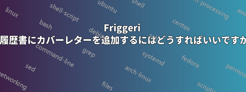 Friggeri の履歴書にカバーレターを追加するにはどうすればいいですか? 