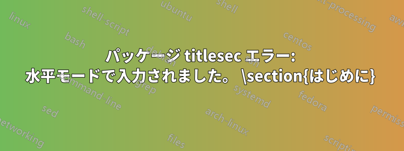 パッケージ titlesec エラー: 水平モードで入力されました。 \section{はじめに}