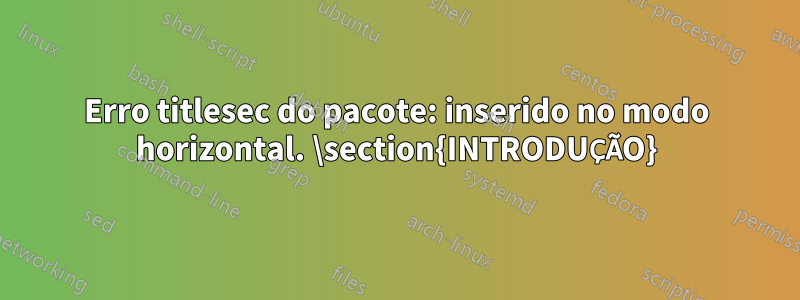 Erro titlesec do pacote: inserido no modo horizontal. \section{INTRODUÇÃO}