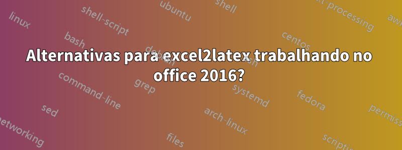 Alternativas para excel2latex trabalhando no office 2016?