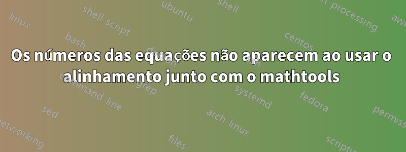 Os números das equações não aparecem ao usar o alinhamento junto com o mathtools