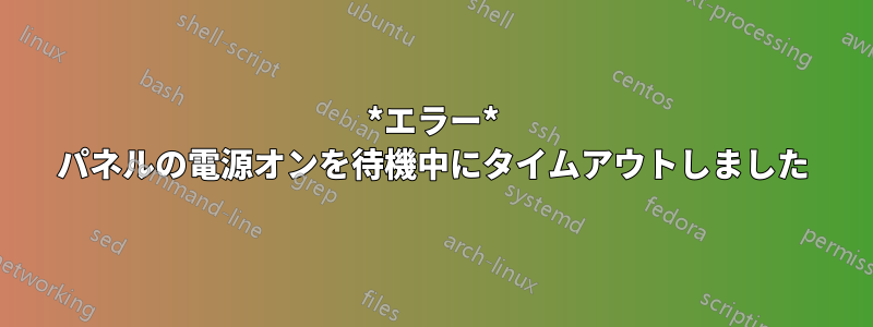 *エラー* パネルの電源オンを待機中にタイムアウトしました