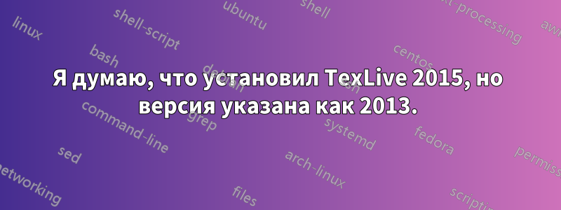 Я думаю, что установил TexLive 2015, но версия указана как 2013.