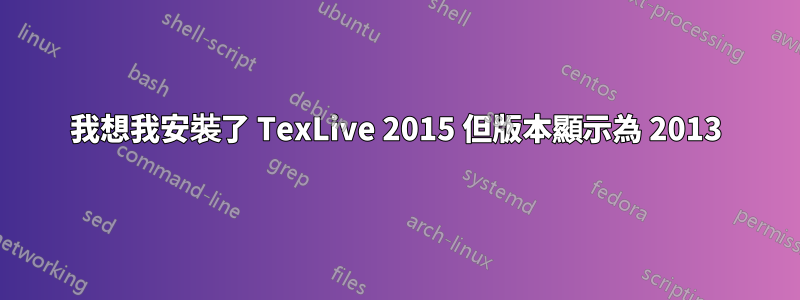 我想我安裝了 TexLive 2015 但版本顯示為 2013