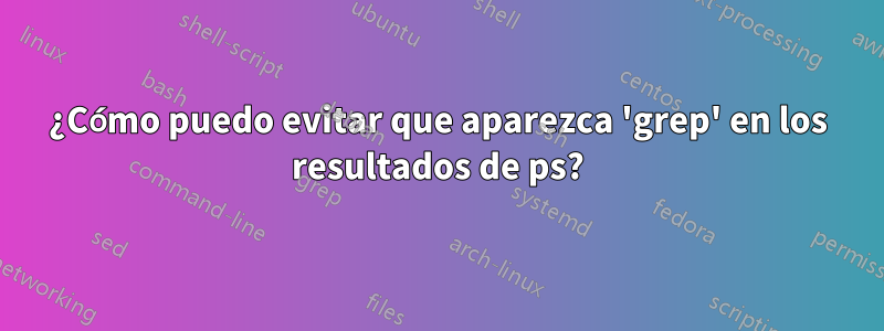 ¿Cómo puedo evitar que aparezca 'grep' en los resultados de ps?