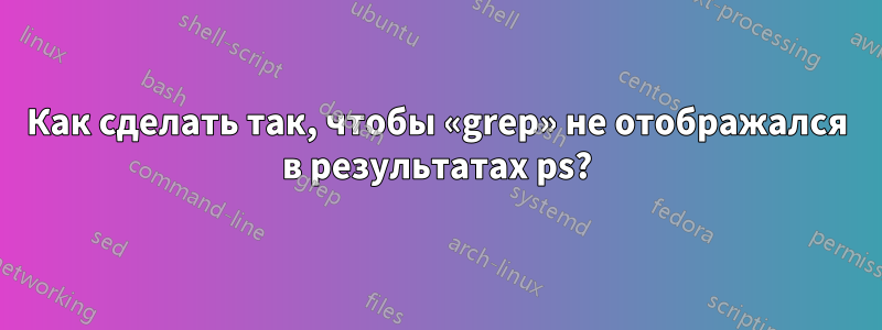 Как сделать так, чтобы «grep» не отображался в результатах ps?