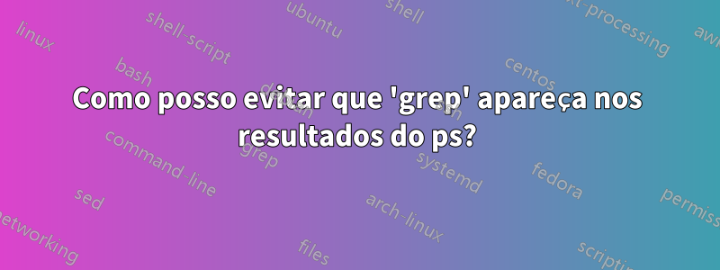 Como posso evitar que 'grep' apareça nos resultados do ps?