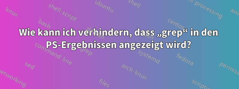 Wie kann ich verhindern, dass „grep“ in den PS-Ergebnissen angezeigt wird?