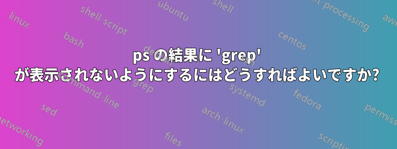 ps の結果に 'grep' が表示されないようにするにはどうすればよいですか?