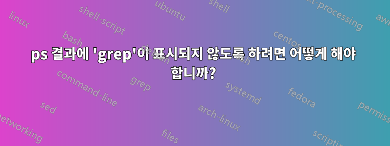 ps 결과에 'grep'이 표시되지 않도록 하려면 어떻게 해야 합니까?