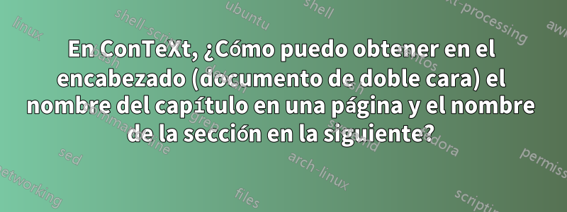 En ConTeXt, ¿Cómo puedo obtener en el encabezado (documento de doble cara) el nombre del capítulo en una página y el nombre de la sección en la siguiente?