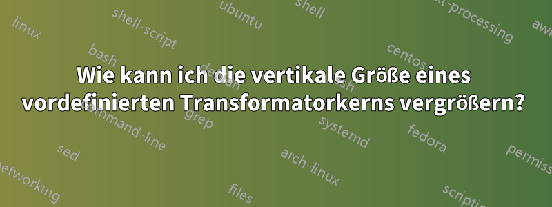 Wie kann ich die vertikale Größe eines vordefinierten Transformatorkerns vergrößern?