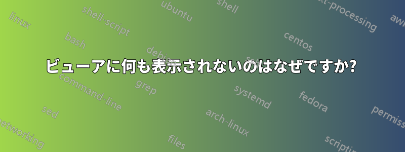 ビューアに何も表示されないのはなぜですか?