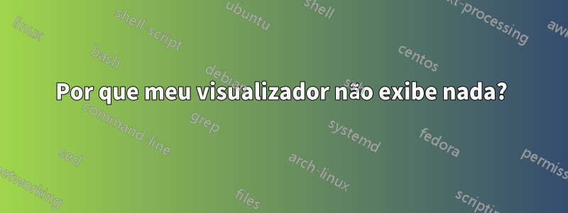 Por que meu visualizador não exibe nada?