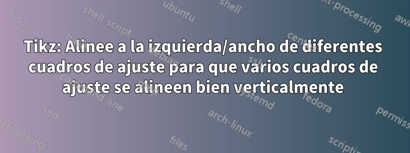 Tikz: Alinee a la izquierda/ancho de diferentes cuadros de ajuste para que varios cuadros de ajuste se alineen bien verticalmente