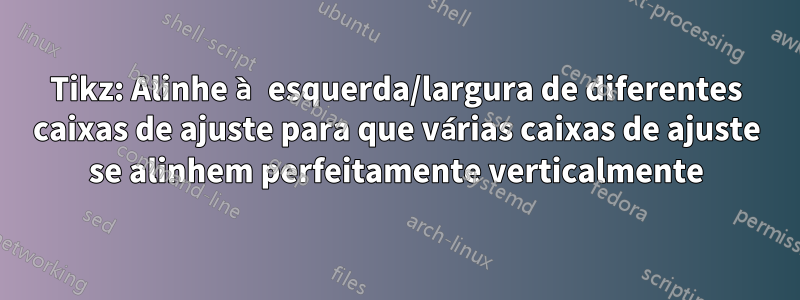 Tikz: Alinhe à esquerda/largura de diferentes caixas de ajuste para que várias caixas de ajuste se alinhem perfeitamente verticalmente