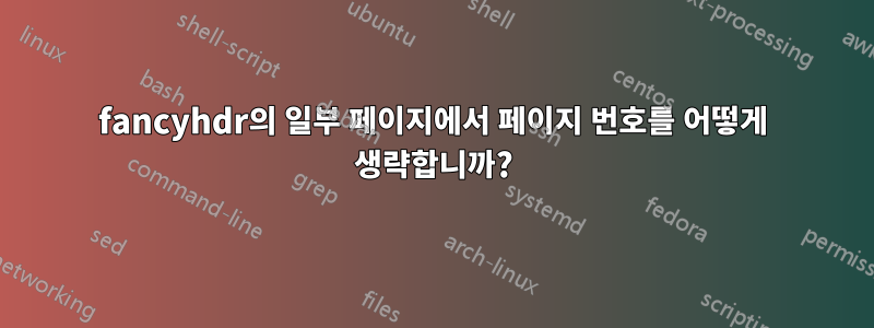 fancyhdr의 일부 페이지에서 페이지 번호를 어떻게 생략합니까?