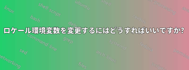 ロケール環境変数を変更するにはどうすればいいですか?