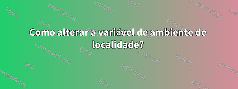 Como alterar a variável de ambiente de localidade?