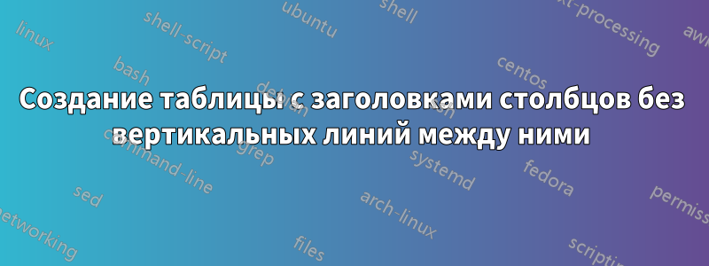 Создание таблицы с заголовками столбцов без вертикальных линий между ними