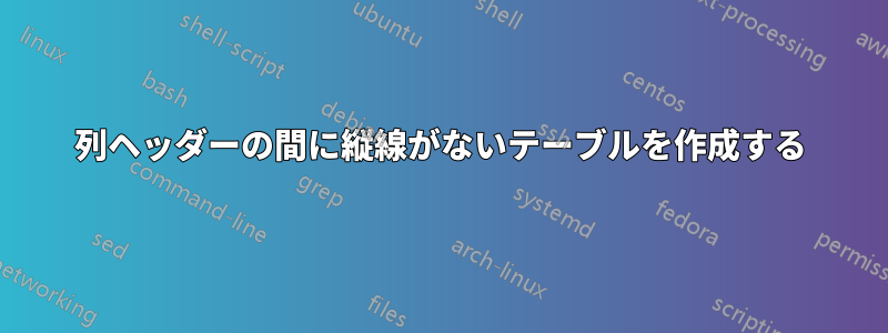 列ヘッダーの間に縦線がないテーブルを作成する