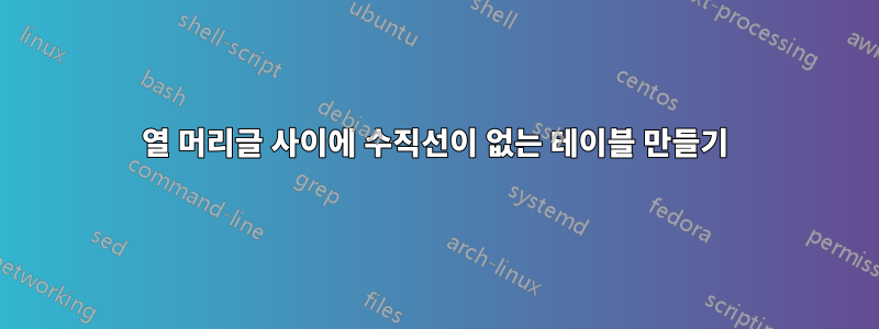 열 머리글 사이에 수직선이 없는 테이블 만들기