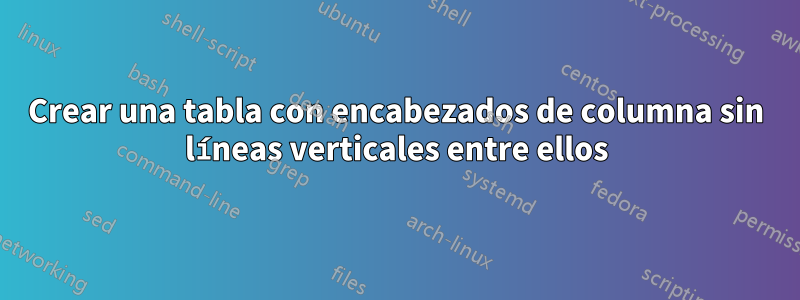 Crear una tabla con encabezados de columna sin líneas verticales entre ellos