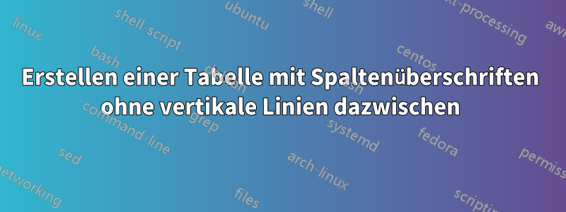 Erstellen einer Tabelle mit Spaltenüberschriften ohne vertikale Linien dazwischen