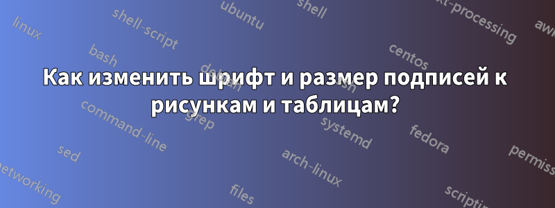 Как изменить шрифт и размер подписей к рисункам и таблицам?