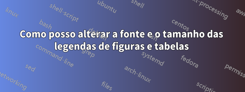 Como posso alterar a fonte e o tamanho das legendas de figuras e tabelas