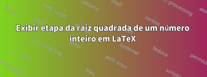 Exibir etapa da raiz quadrada de um número inteiro em LaTeX