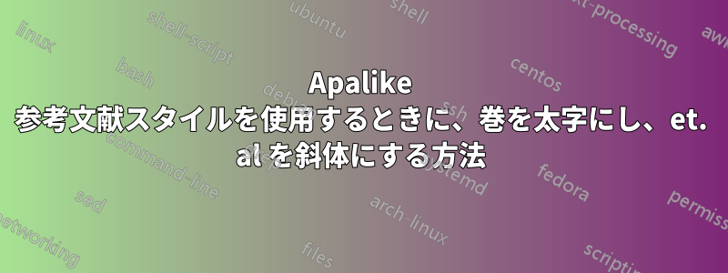 Apalike 参考文献スタイルを使用するときに、巻を太字にし、et. al を斜体にする方法