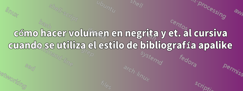 cómo hacer volumen en negrita y et. al cursiva cuando se utiliza el estilo de bibliografía apalike