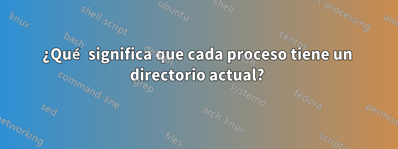 ¿Qué significa que cada proceso tiene un directorio actual?