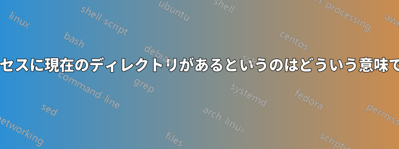 各プロセスに現在のディレクトリがあるというのはどういう意味ですか?