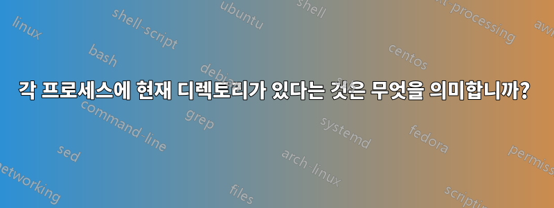 각 프로세스에 현재 디렉토리가 있다는 것은 무엇을 의미합니까?