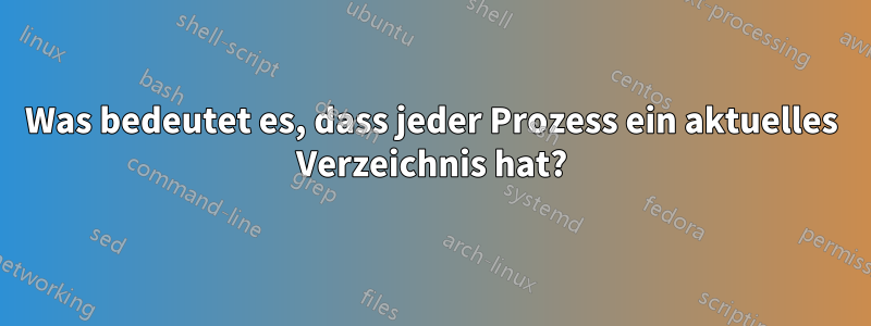 Was bedeutet es, dass jeder Prozess ein aktuelles Verzeichnis hat?