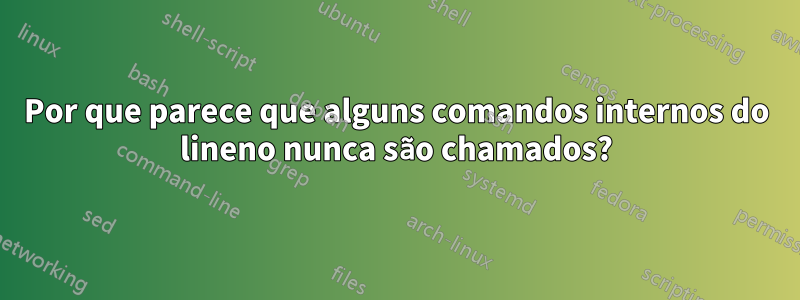 Por que parece que alguns comandos internos do lineno nunca são chamados?