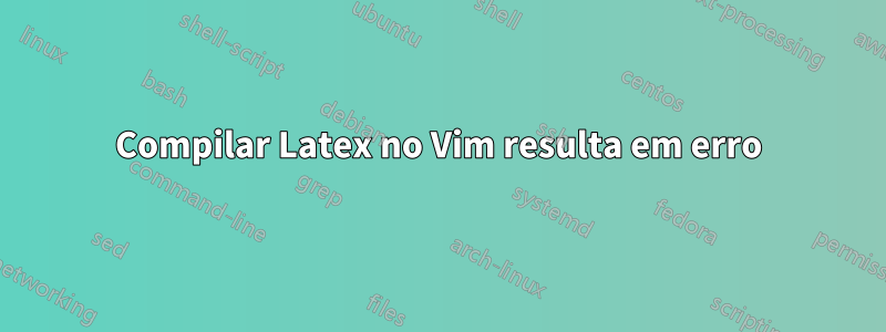 Compilar Latex no Vim resulta em erro