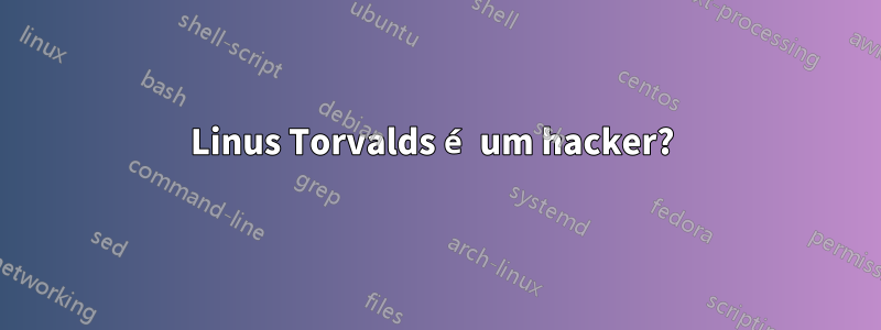 Linus Torvalds é um hacker? 