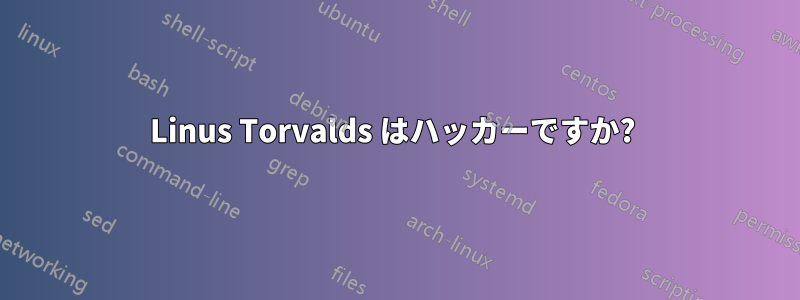 Linus Torvalds はハッカーですか? 