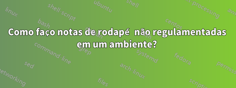 Como faço notas de rodapé não regulamentadas em um ambiente?