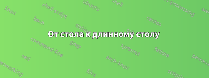 От стола к длинному столу