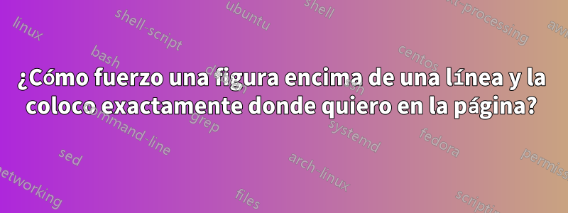 ¿Cómo fuerzo una figura encima de una línea y la coloco exactamente donde quiero en la página?