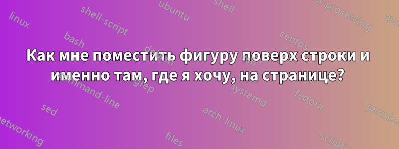 Как мне поместить фигуру поверх строки и именно там, где я хочу, на странице?