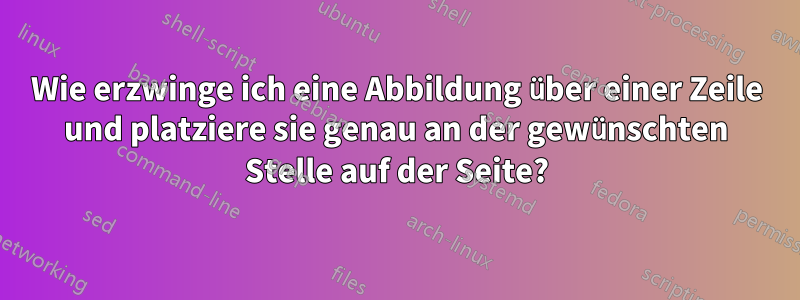 Wie erzwinge ich eine Abbildung über einer Zeile und platziere sie genau an der gewünschten Stelle auf der Seite?