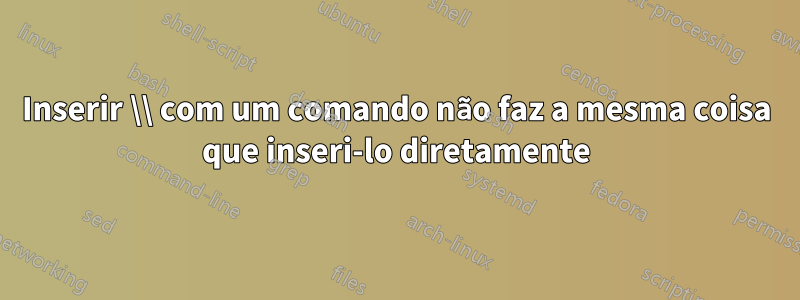 Inserir \\ com um comando não faz a mesma coisa que inseri-lo diretamente