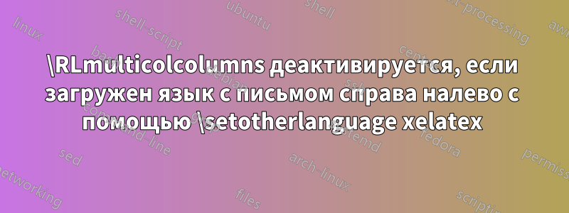 \RLmulticolcolumns деактивируется, если загружен язык с письмом справа налево с помощью \setotherlanguage xelatex